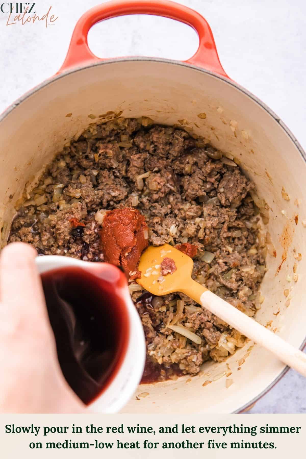 slowly pour in the red wine, and let everything simmer on medium-low heat for about five minutes. This will allow the alcohol to evaporate slowly and all the ingredients to blend together.

